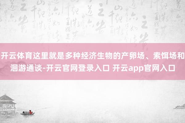 开云体育这里就是多种经济生物的产卵场、索饵场和洄游通谈-开云官网登录入口 开云app官网入口