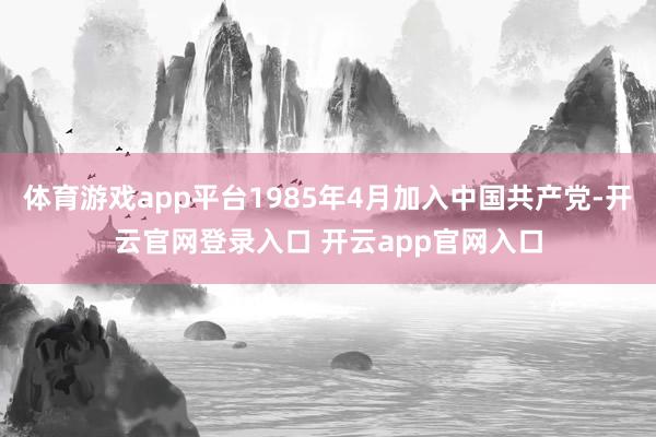 体育游戏app平台1985年4月加入中国共产党-开云官网登录入口 开云app官网入口