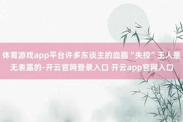 体育游戏app平台许多东谈主的血脂“失控”王人是无表露的-开云官网登录入口 开云app官网入口