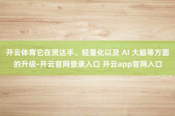 开云体育它在贤达手、轻量化以及 AI 大脑等方面的升级-开云官网登录入口 开云app官网入口