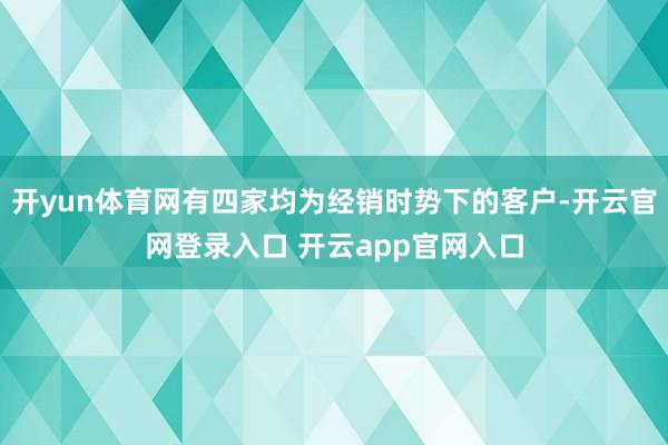 开yun体育网有四家均为经销时势下的客户-开云官网登录入口 开云app官网入口