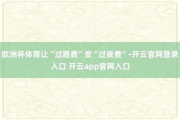 欧洲杯体育让“过路费”变“过夜费”-开云官网登录入口 开云app官网入口