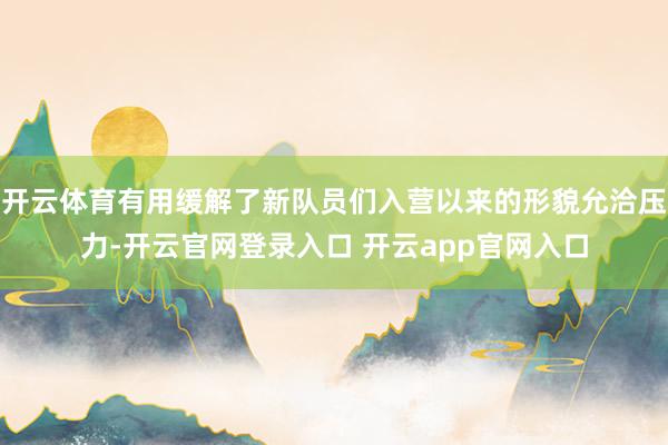开云体育有用缓解了新队员们入营以来的形貌允洽压力-开云官网登录入口 开云app官网入口