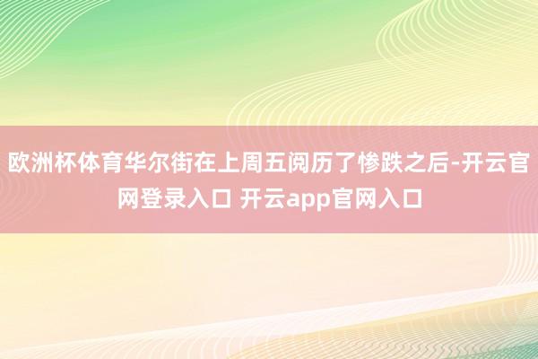 欧洲杯体育华尔街在上周五阅历了惨跌之后-开云官网登录入口 开云app官网入口
