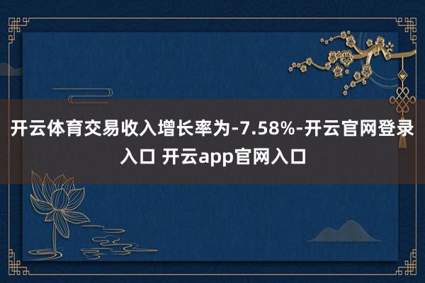 开云体育交易收入增长率为-7.58%-开云官网登录入口 开云app官网入口
