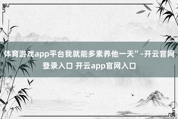 体育游戏app平台我就能多素养他一天”-开云官网登录入口 开云app官网入口