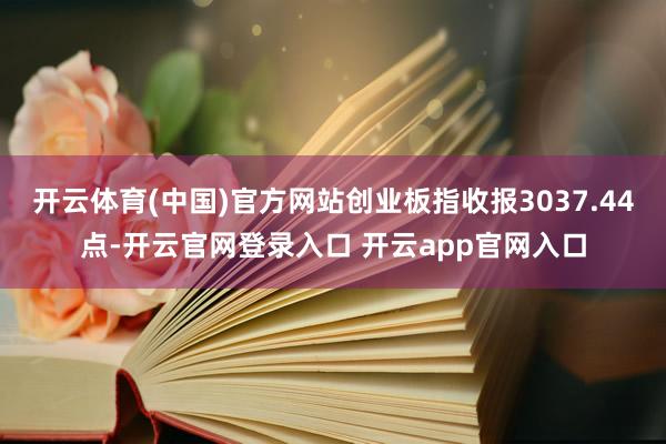 开云体育(中国)官方网站创业板指收报3037.44点-开云官网登录入口 开云app官网入口