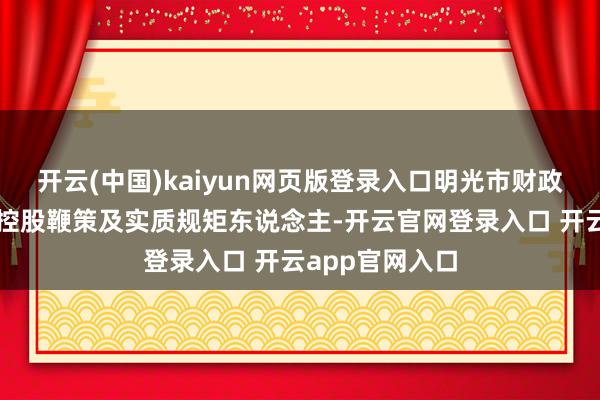开云(中国)kaiyun网页版登录入口明光市财政局为明光投资控股鞭策及实质规矩东说念主-开云官网登录入口 开云app官网入口