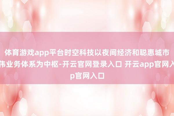 体育游戏app平台时空科技以夜间经济和聪惠城市两伟业务体系为中枢-开云官网登录入口 开云app官网入口