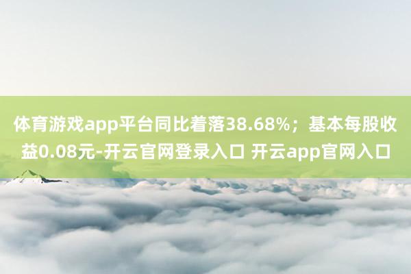 体育游戏app平台同比着落38.68%;基本每股收益0.08元-开云官网登录入口 开云app官网入口