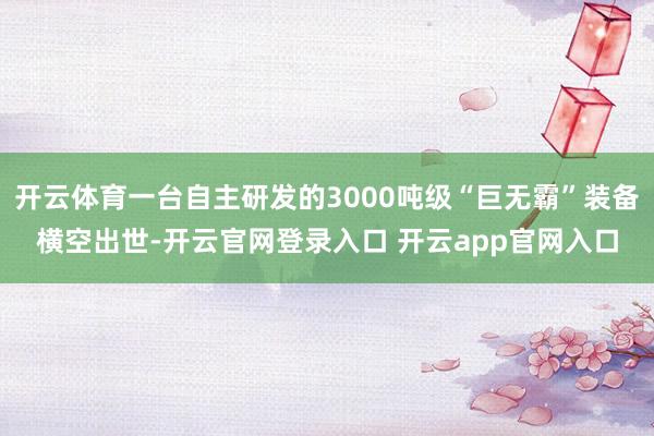 开云体育一台自主研发的3000吨级“巨无霸”装备横空出世-开云官网登录入口 开云app官网入口
