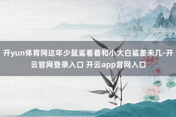 开yun体育网这年少鼠鲨看着和小大白鲨差未几-开云官网登录入口 开云app官网入口
