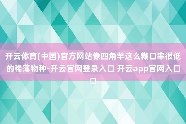 开云体育(中国)官方网站像四角羊这么糊口率很低的稀薄物种-开云官网登录入口 开云app官网入口