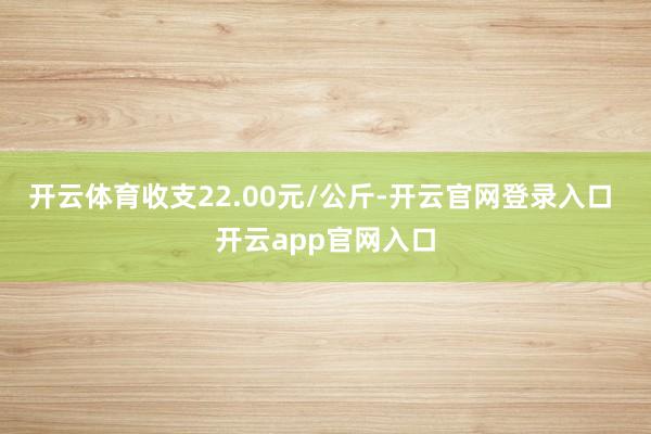 开云体育收支22.00元/公斤-开云官网登录入口 开云app官网入口