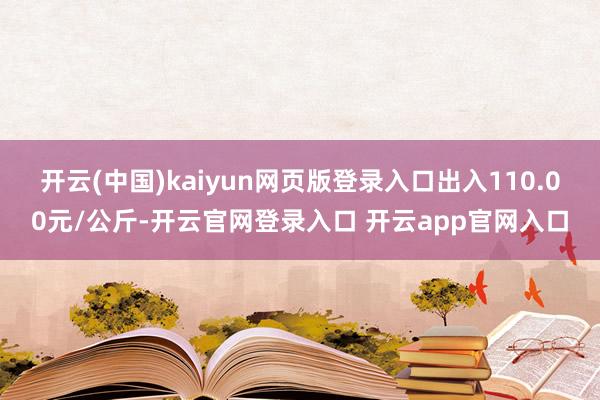 开云(中国)kaiyun网页版登录入口出入110.00元/公斤-开云官网登录入口 开云app官网入口