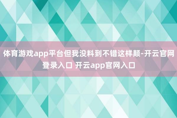 体育游戏app平台但我没料到不错这样颠-开云官网登录入口 开云app官网入口