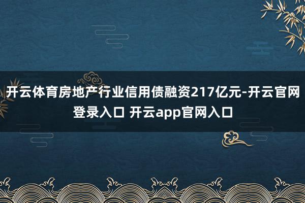 开云体育房地产行业信用债融资217亿元-开云官网登录入口 开云app官网入口
