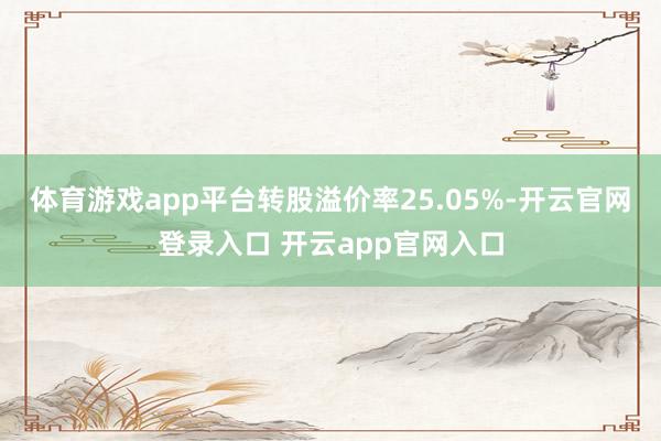 体育游戏app平台转股溢价率25.05%-开云官网登录入口 开云app官网入口