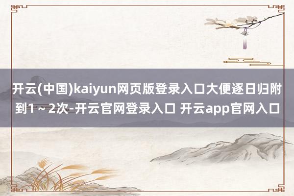 开云(中国)kaiyun网页版登录入口大便逐日归附到1~2次-开云官网登录入口 开云app官网入口