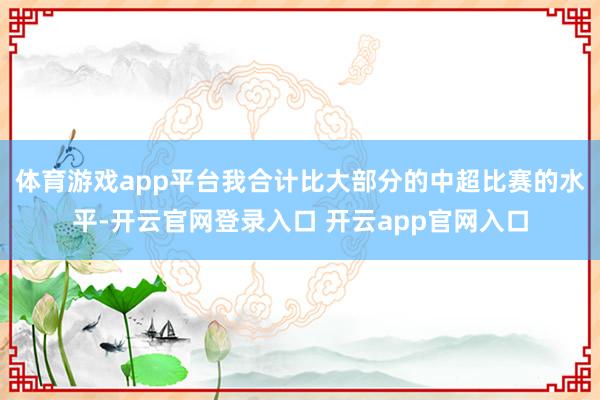 体育游戏app平台我合计比大部分的中超比赛的水平-开云官网登录入口 开云app官网入口