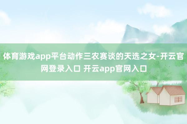 体育游戏app平台动作三农赛谈的天选之女-开云官网登录入口 开云app官网入口