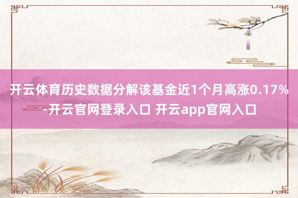 开云体育历史数据分解该基金近1个月高涨0.17%-开云官网登录入口 开云app官网入口