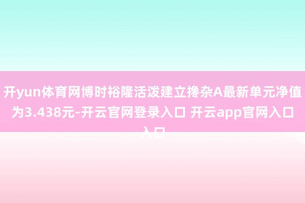 开yun体育网博时裕隆活泼建立搀杂A最新单元净值为3.438元-开云官网登录入口 开云app官网入口