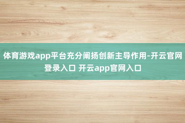 体育游戏app平台充分阐扬创新主导作用-开云官网登录入口 开云app官网入口