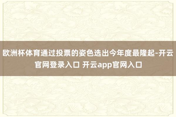欧洲杯体育通过投票的姿色选出今年度最隆起-开云官网登录入口 开云app官网入口