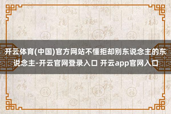 开云体育(中国)官方网站不懂拒却别东说念主的东说念主-开云官网登录入口 开云app官网入口