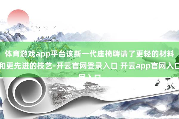 体育游戏app平台该新一代座椅聘请了更轻的材料和更先进的技艺-开云官网登录入口 开云app官网入口