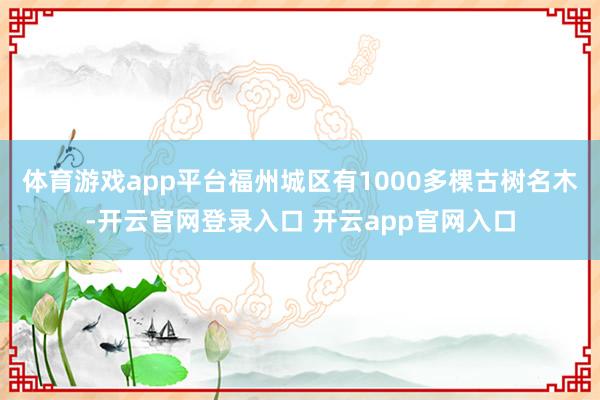 体育游戏app平台福州城区有1000多棵古树名木-开云官网登录入口 开云app官网入口