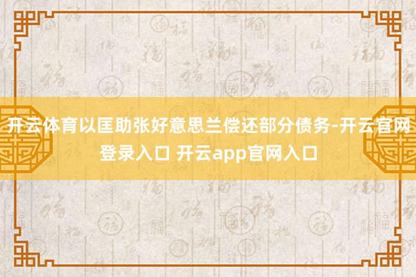 开云体育以匡助张好意思兰偿还部分债务-开云官网登录入口 开云app官网入口