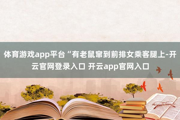 体育游戏app平台“有老鼠窜到前排女乘客腿上-开云官网登录入口 开云app官网入口