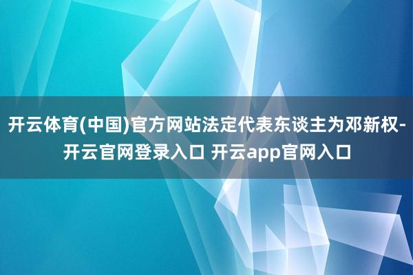 开云体育(中国)官方网站法定代表东谈主为邓新权-开云官网登录入口 开云app官网入口