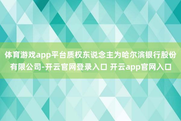 体育游戏app平台质权东说念主为哈尔滨银行股份有限公司-开云官网登录入口 开云app官网入口