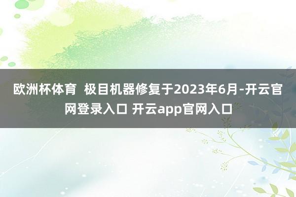 欧洲杯体育  极目机器修复于2023年6月-开云官网登录入口 开云app官网入口
