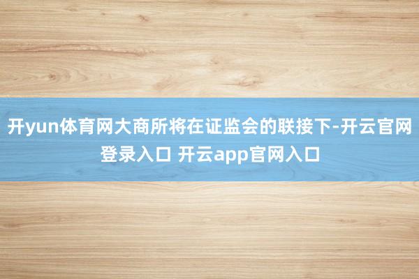 开yun体育网大商所将在证监会的联接下-开云官网登录入口 开云app官网入口