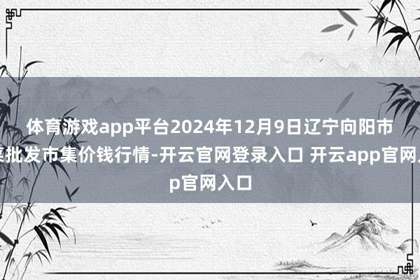 体育游戏app平台2024年12月9日辽宁向阳市果菜批发市集价钱行情-开云官网登录入口 开云app官网入口