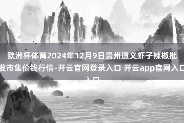 欧洲杯体育2024年12月9日贵州遵义虾子辣椒批发市集价钱行情-开云官网登录入口 开云app官网入口