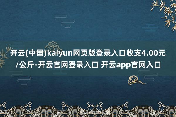 开云(中国)kaiyun网页版登录入口收支4.00元/公斤-开云官网登录入口 开云app官网入口