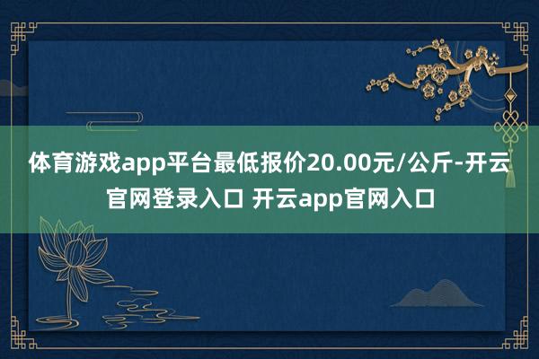 体育游戏app平台最低报价20.00元/公斤-开云官网登录入口 开云app官网入口