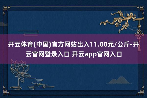 开云体育(中国)官方网站出入11.00元/公斤-开云官网登录入口 开云app官网入口
