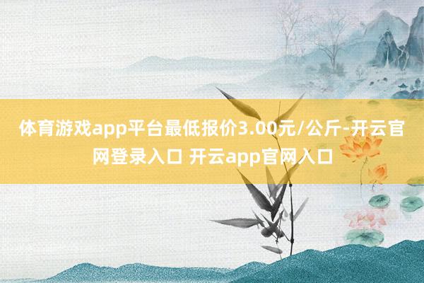 体育游戏app平台最低报价3.00元/公斤-开云官网登录入口 开云app官网入口