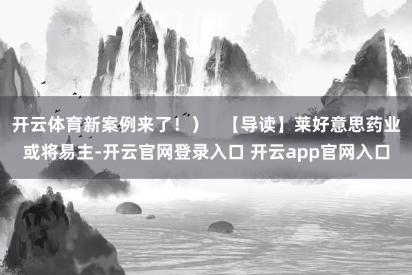 开云体育新案例来了！）   【导读】莱好意思药业或将易主-开云官网登录入口 开云app官网入口