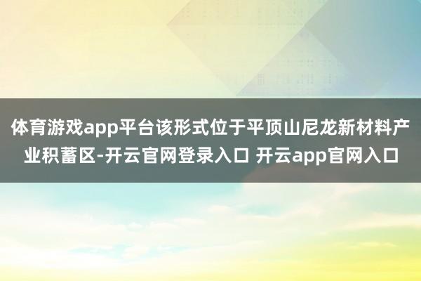 体育游戏app平台该形式位于平顶山尼龙新材料产业积蓄区-开云官网登录入口 开云app官网入口