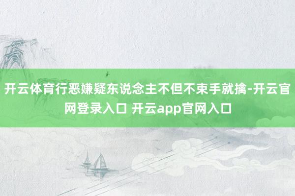 开云体育行恶嫌疑东说念主不但不束手就擒-开云官网登录入口 开云app官网入口