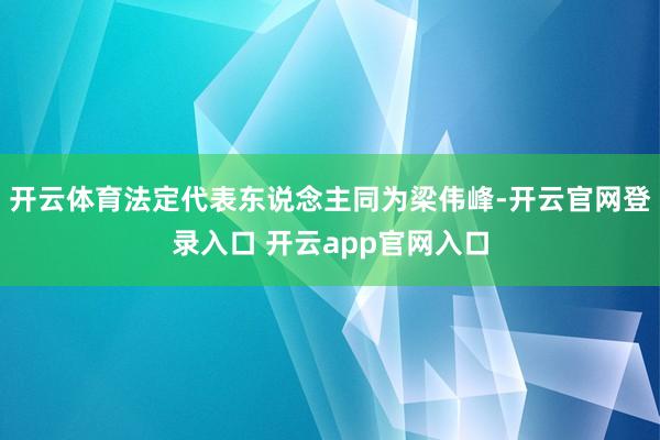 开云体育法定代表东说念主同为梁伟峰-开云官网登录入口 开云app官网入口