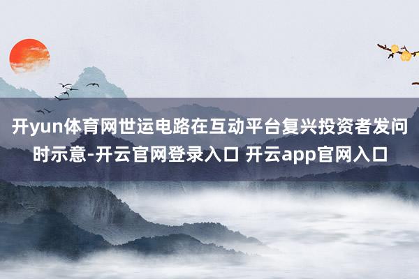 开yun体育网世运电路在互动平台复兴投资者发问时示意-开云官网登录入口 开云app官网入口