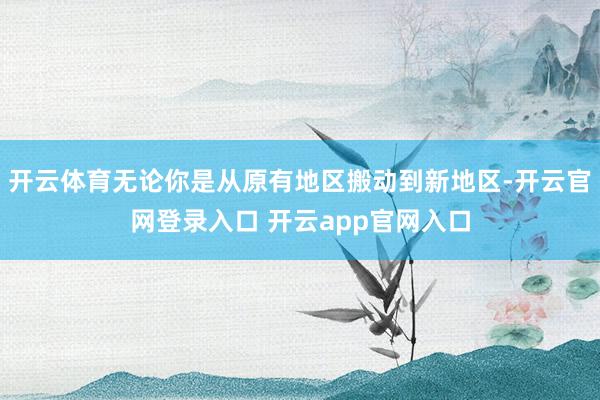 开云体育无论你是从原有地区搬动到新地区-开云官网登录入口 开云app官网入口